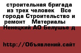 строительная бригада из трех человек - Все города Строительство и ремонт » Материалы   . Ненецкий АО,Белушье д.